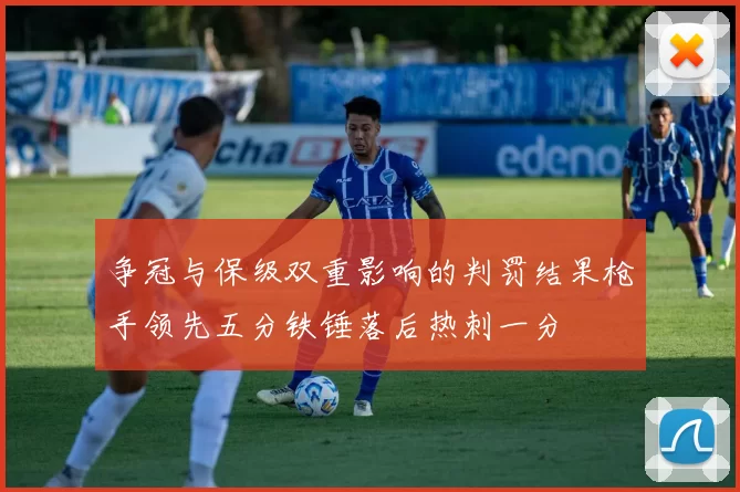 争冠与保级双重影响的判罚结果枪手领先五分铁锤落后热刺一分