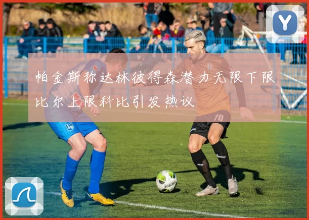 帕金斯称达林彼得森潜力无限下限比尔上限科比引发热议