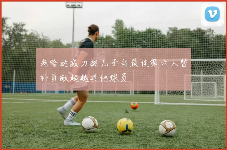 老哈达威力挺儿子当最佳第六人替补贡献超越其他球员