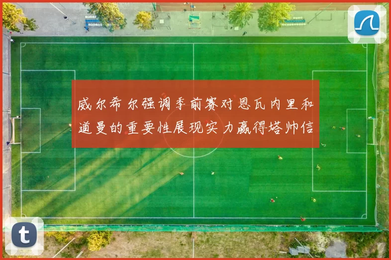 威尔希尔强调季前赛对恩瓦内里和道曼的重要性展现实力赢得塔帅信任