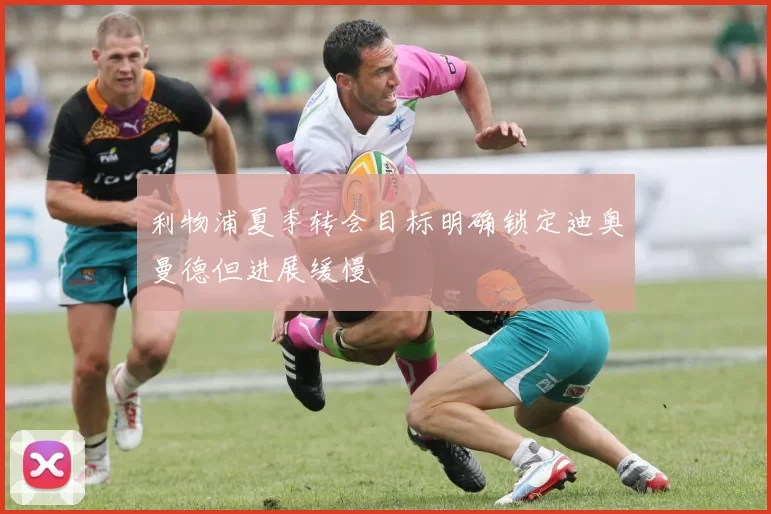 利物浦夏季转会目标明确锁定迪奥曼德但进展缓慢