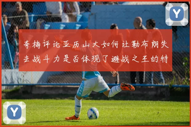 夸梅评论亚历山大如何让勒布朗失去战斗力是否体现了避战之王的特质