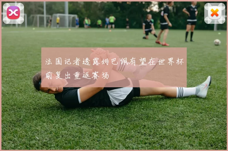 法国记者透露姆巴佩有望在世界杯前复出重返赛场