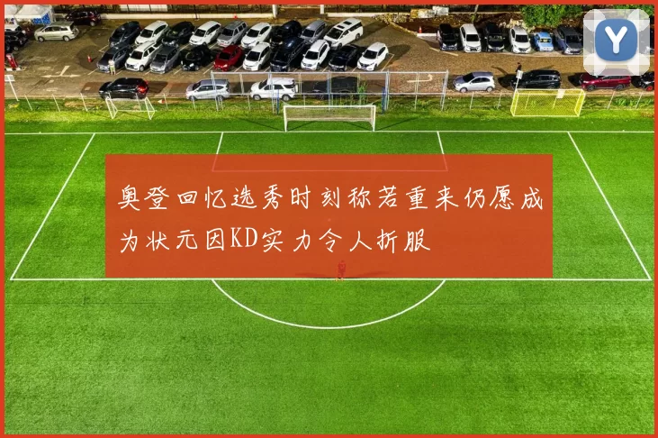 奥登回忆选秀时刻称若重来仍愿成为状元因KD实力令人折服