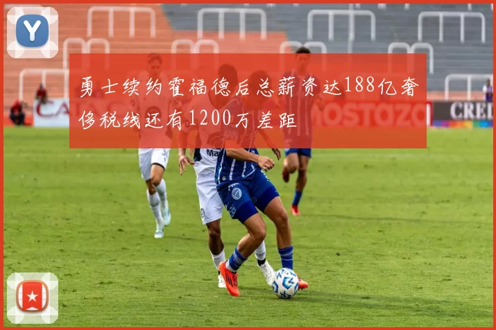 勇士续约霍福德后总薪资达188亿奢侈税线还有1200万差距