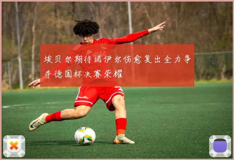 埃贝尔期待诺伊尔伤愈复出全力争夺德国杯决赛荣耀