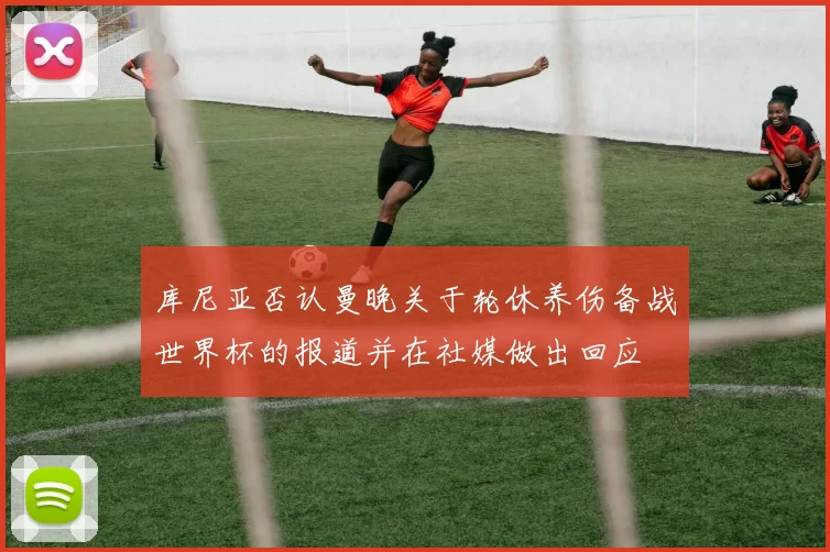 库尼亚否认曼晚关于轮休养伤备战世界杯的报道并在社媒做出回应