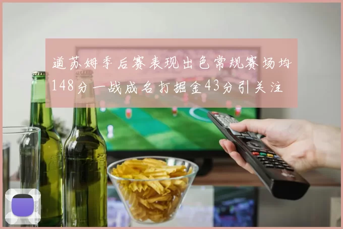 道苏姆季后赛表现出色常规赛场均148分一战成名打掘金43分引关注