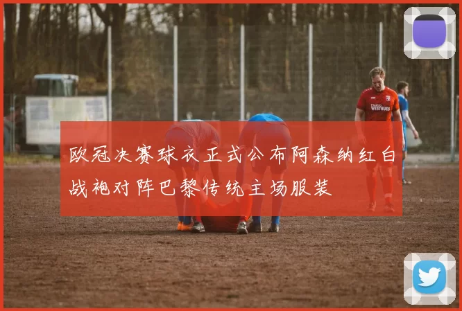 欧冠决赛球衣正式公布阿森纳红白战袍对阵巴黎传统主场服装