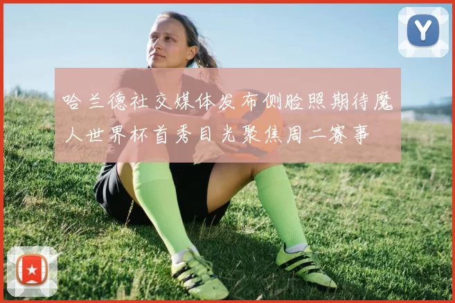 哈兰德社交媒体发布侧脸照期待魔人世界杯首秀目光聚焦周二赛事