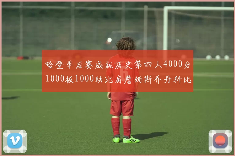 哈登季后赛成就历史第四人4000分1000板1000助比肩詹姆斯乔丹科比