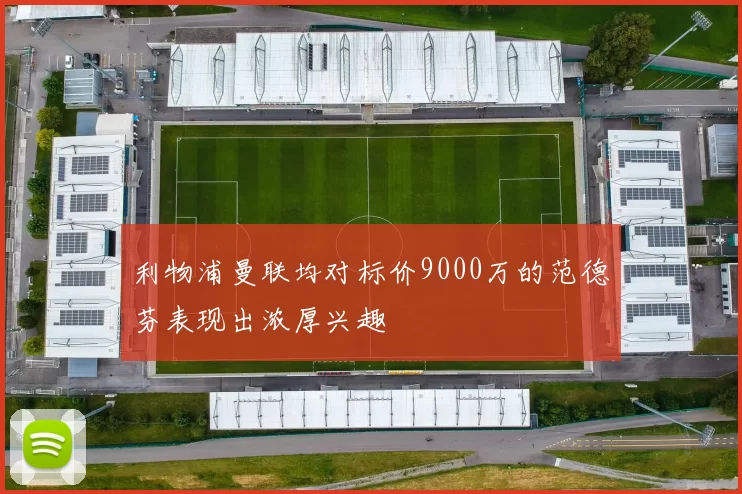 利物浦曼联均对标价9000万的范德芬表现出浓厚兴趣